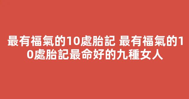 最有福氣的10處胎記 最有福氣的10處胎記最命好的九種女人